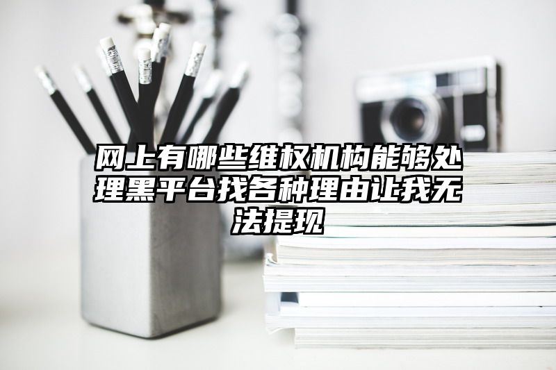网上有哪些维权机构能够处理黑平台找各种理由让我无法提现