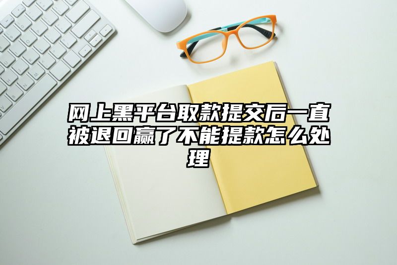 网上黑平台取款提交后一直被退回赢了不能提款怎么处理