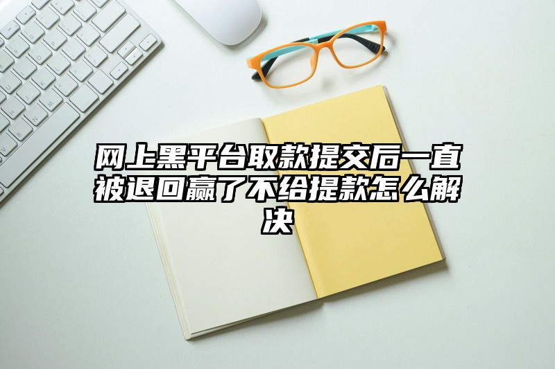 网上黑平台取款提交后一直被退回赢了不给提款怎么解决
