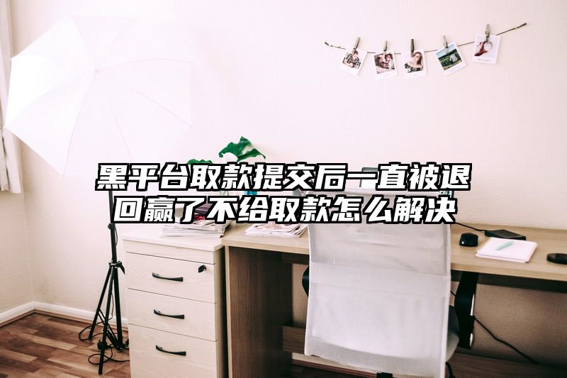 黑平台取款提交后一直被退回赢了不给取款怎么解决
