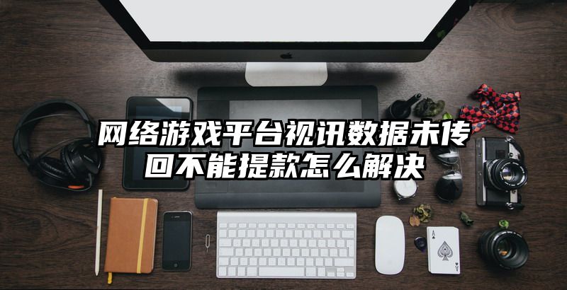 网络游戏平台视讯数据未传回不能提款怎么解决