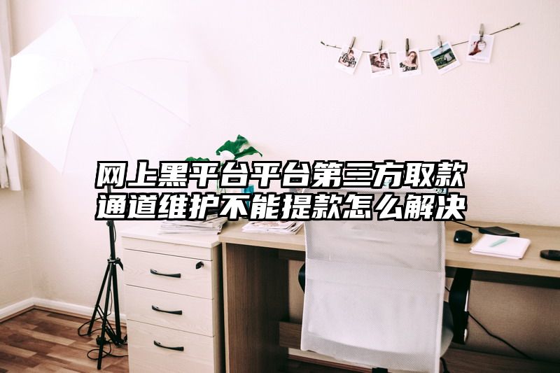 网上黑平台平台第三方取款通道维护不能提款怎么解决