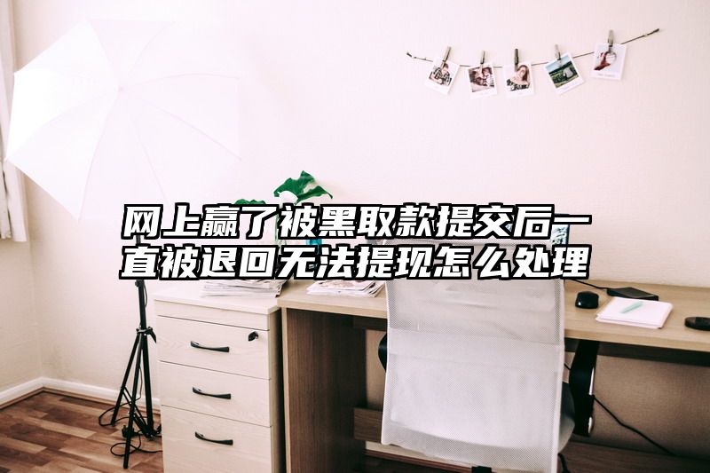 网上赢了被黑取款提交后一直被退回无法提现怎么处理