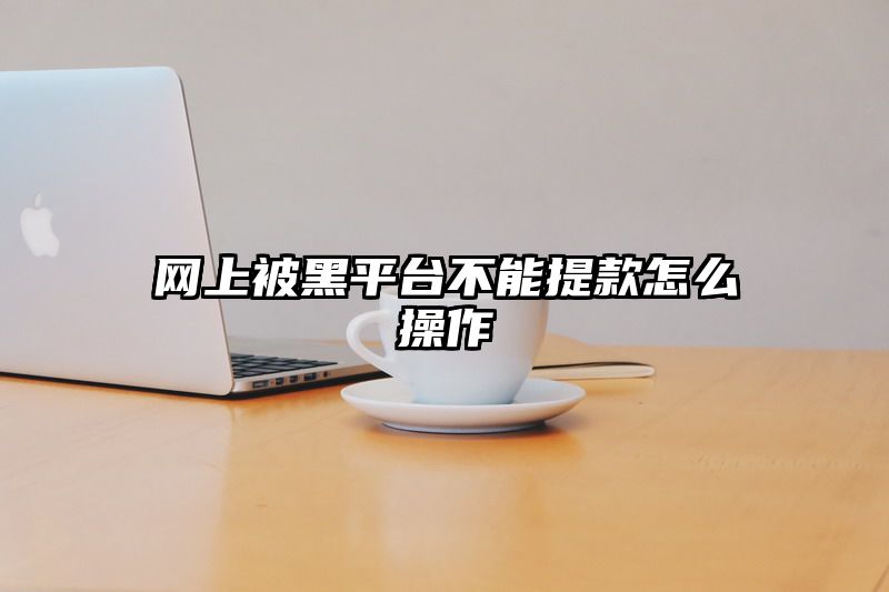 网上被黑平台不能提款怎么操作