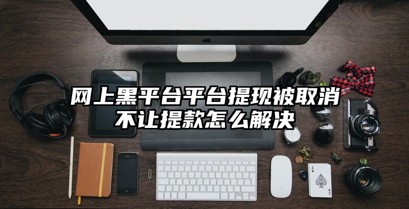 网上黑平台平台提现被取消不让提款怎么解决