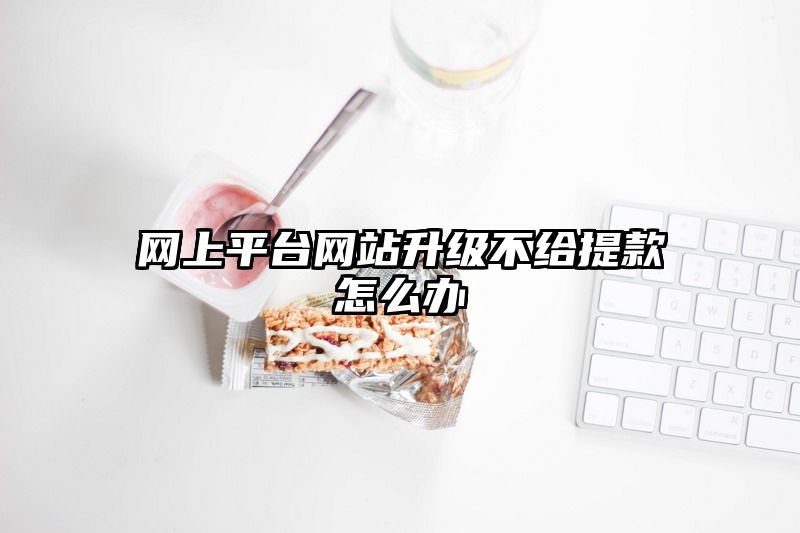 网上平台网站升级不给提款怎么办