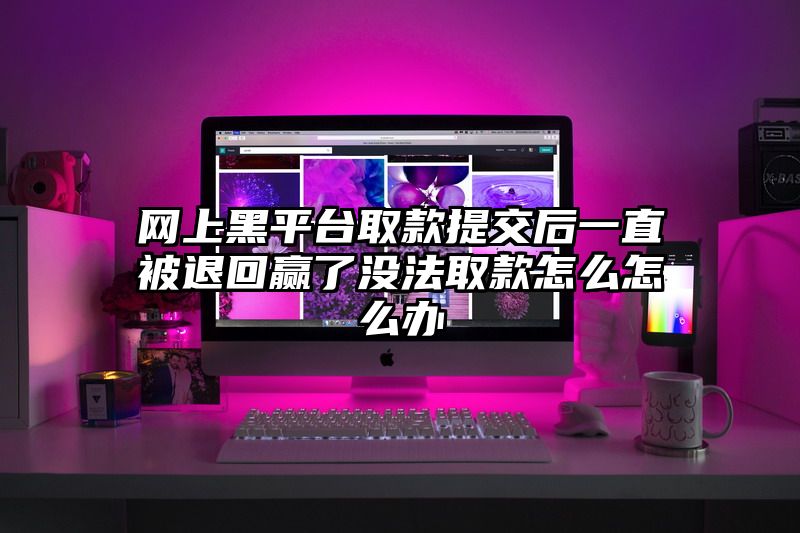 网上黑平台取款提交后一直被退回赢了没法取款怎么怎么办