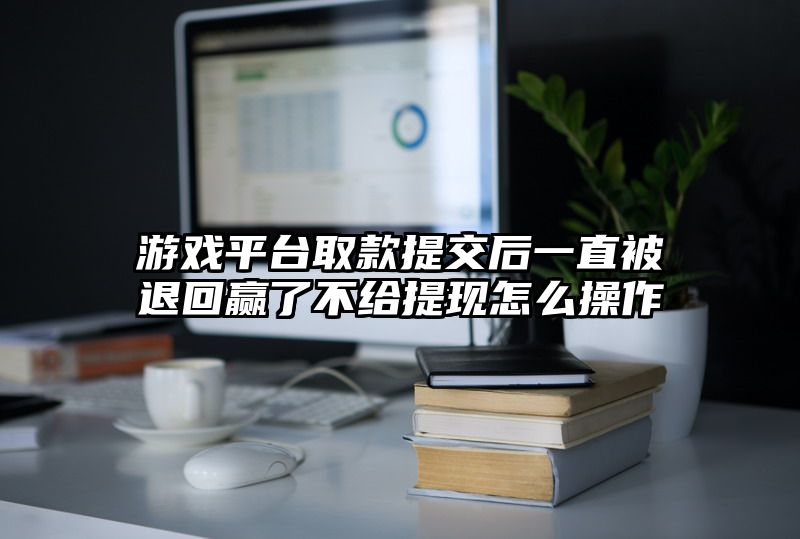 游戏平台取款提交后一直被退回赢了不给提现怎么操作