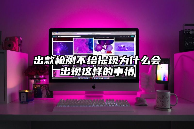 出款检测不给提现为什么会出现这样的事情