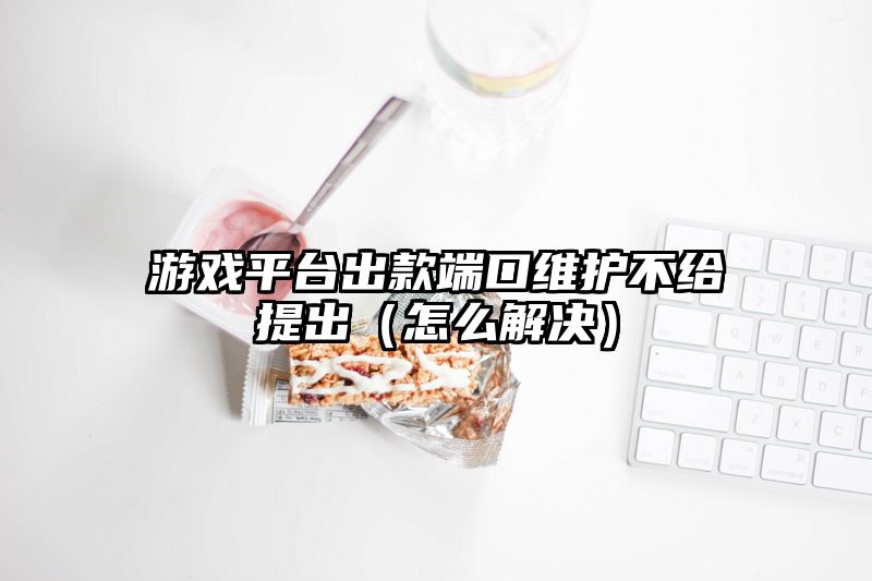 游戏平台出款端口维护不给提出（怎么解决）