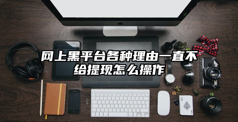 网上黑平台各种理由一直不给提现怎么操作
