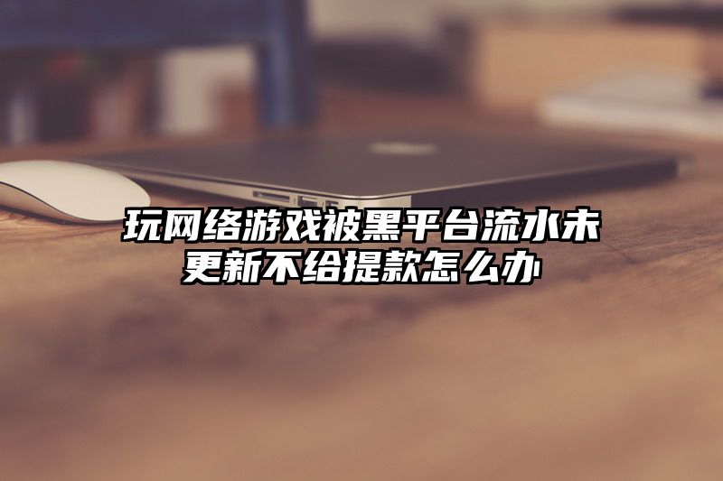 玩网络游戏被黑平台流水未更新不给提款怎么办