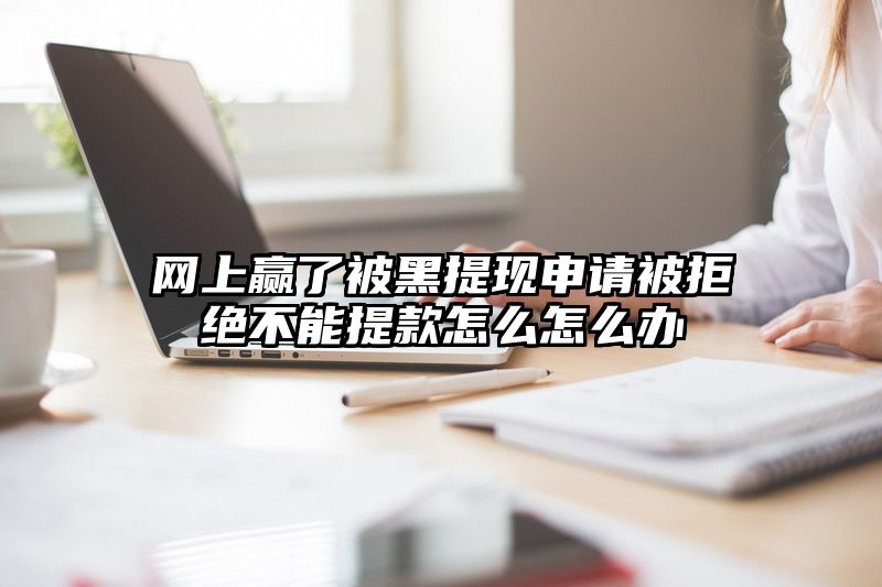 网上赢了被黑提现申请被拒绝不能提款怎么怎么办