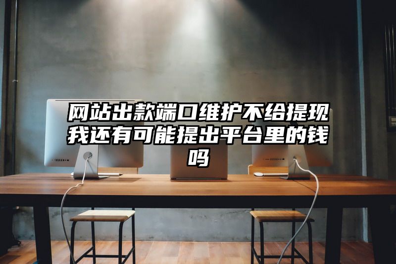 网站出款端口维护不给提现我还有可能提出平台里的钱吗