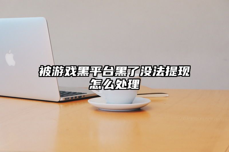 被游戏黑平台黑了没法提现怎么处理