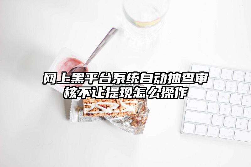 网上黑平台系统自动抽查审核不让提现怎么操作
