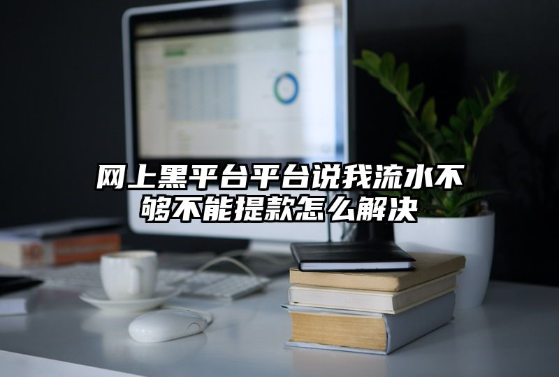 网上黑平台平台说我流水不够不能提款怎么解决