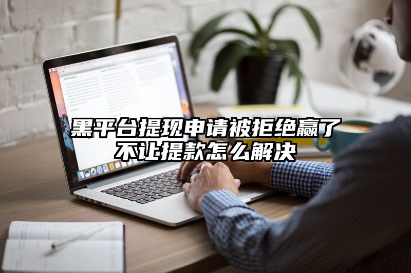 黑平台提现申请被拒绝赢了不让提款怎么解决