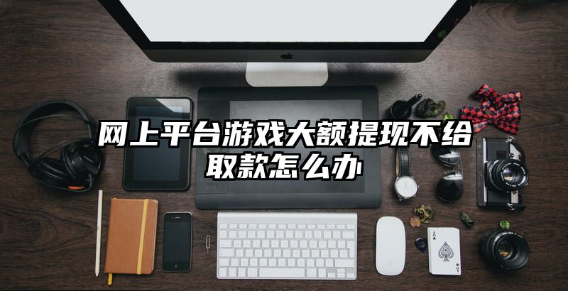 网上平台游戏大额提现不给取款怎么办