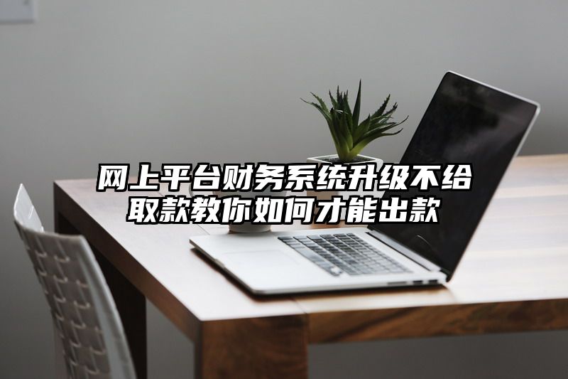 网上平台财务系统升级不给取款教你如何才能出款