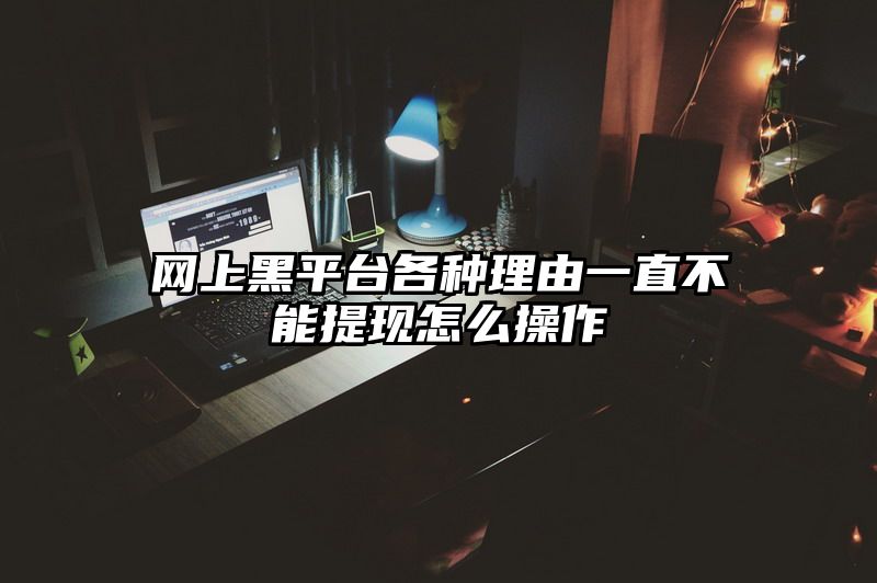 网上黑平台各种理由一直不能提现怎么操作