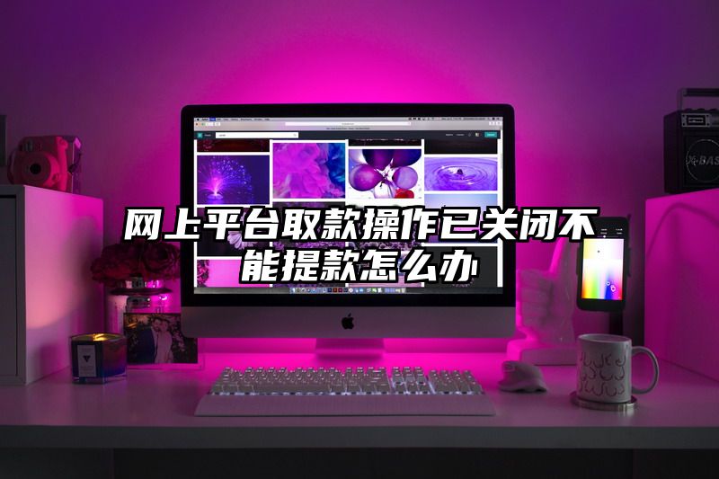 网上平台取款操作已关闭不能提款怎么办