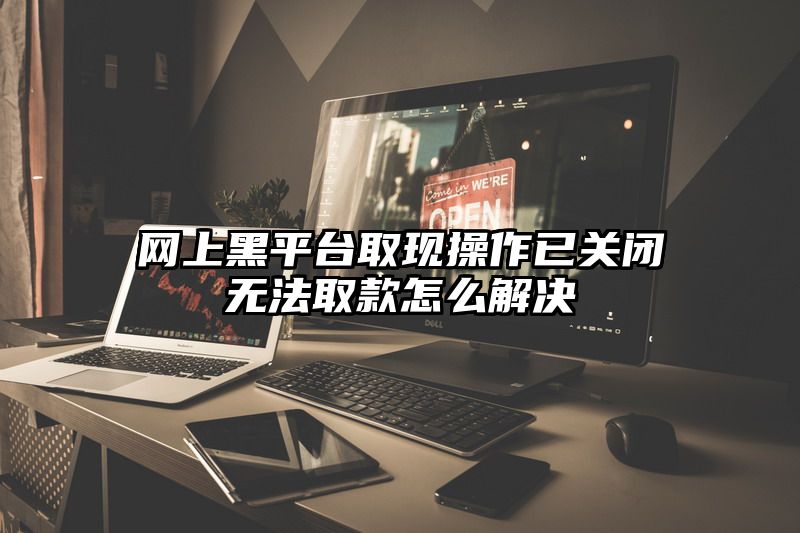 网上黑平台取现操作已关闭无法取款怎么解决