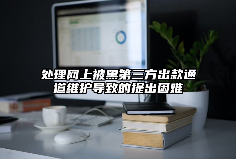 处理网上被黑第三方出款通道维护导致的提出困难