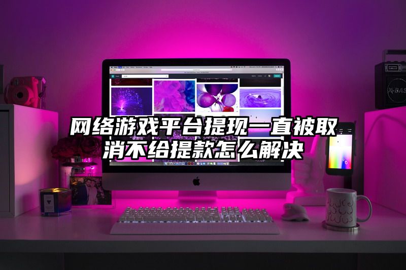 网络游戏平台提现一直被取消不给提款怎么解决