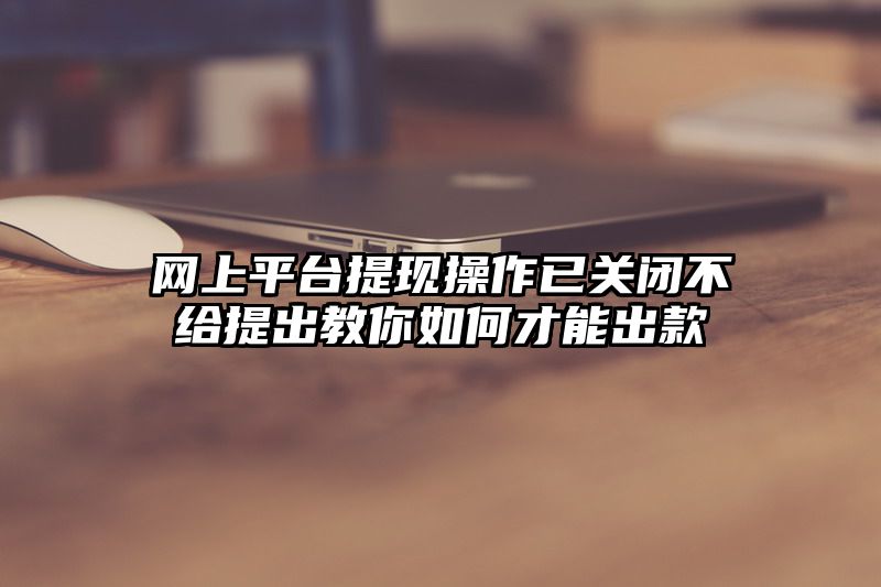 网上平台提现操作已关闭不给提出教你如何才能出款