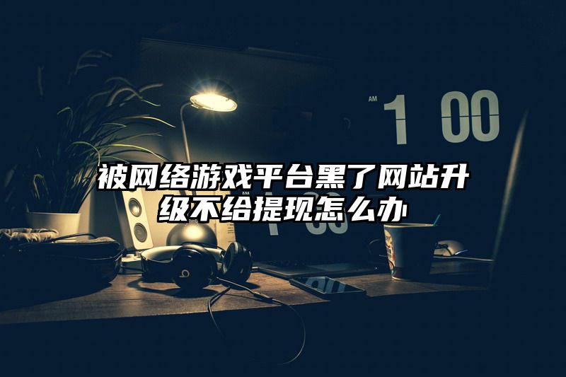 被网络游戏平台黑了网站升级不给提现怎么办
