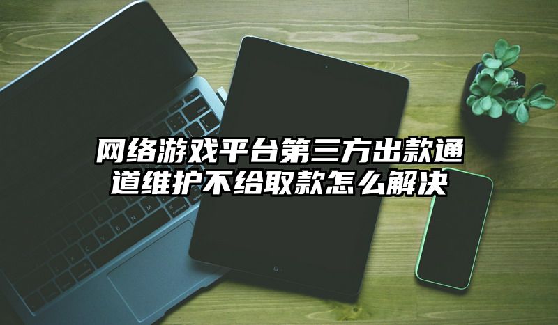 网络游戏平台第三方出款通道维护不给取款怎么解决
