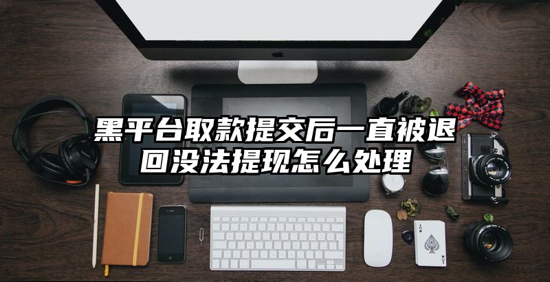 黑平台取款提交后一直被退回没法提现怎么处理