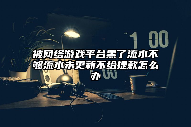 被网络游戏平台黑了流水不够流水未更新不给提款怎么办