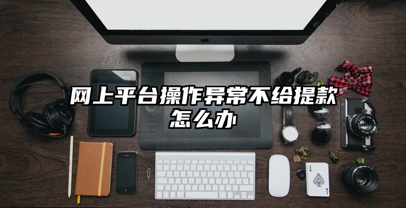 网上平台操作异常不给提款怎么办