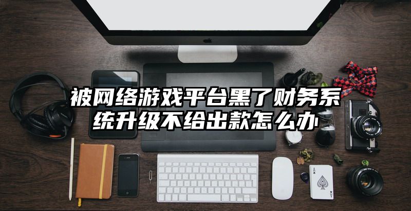被网络游戏平台黑了财务系统升级不给出款怎么办