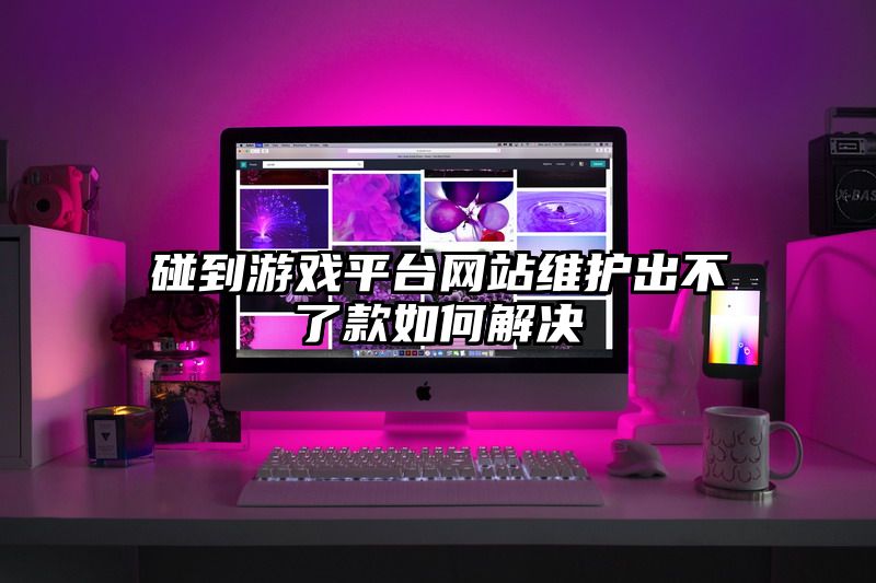 碰到游戏平台网站维护出不了款如何解决
