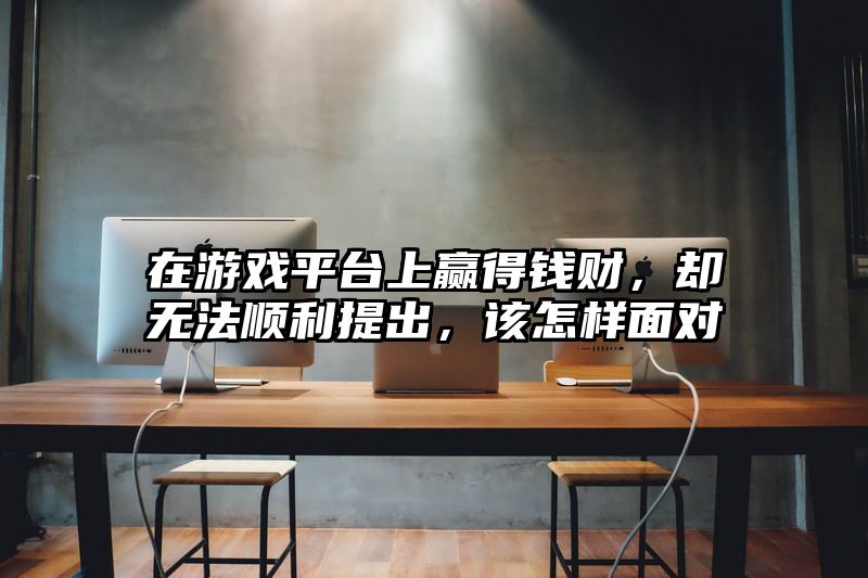 在游戏平台上赢得钱财，却无法顺利提出，该怎样面对
