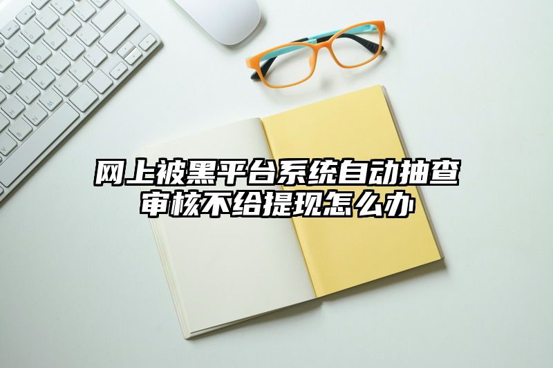 网上被黑平台系统自动抽查审核不给提现怎么办