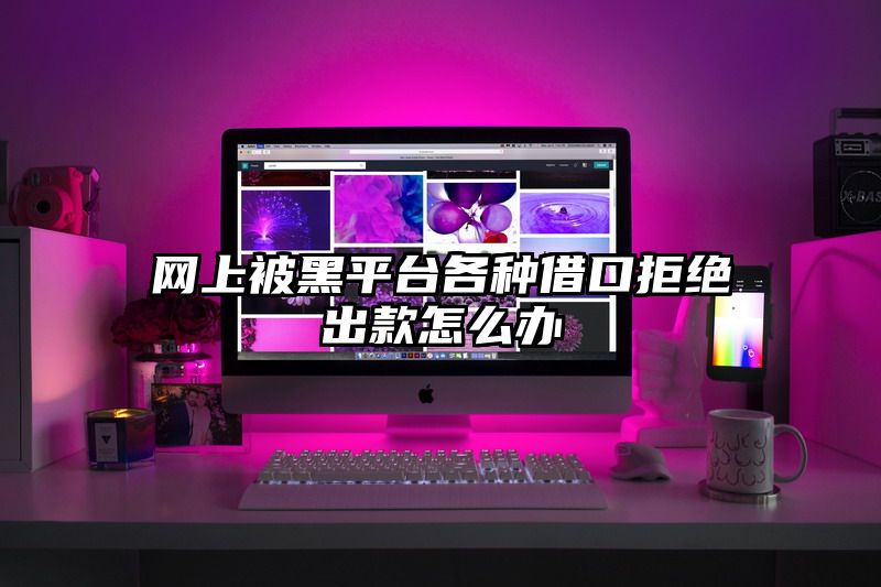 网上被黑平台各种借口拒绝出款怎么办