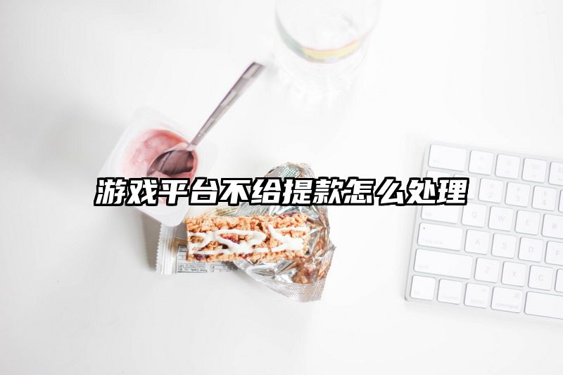 游戏平台不给提款怎么处理