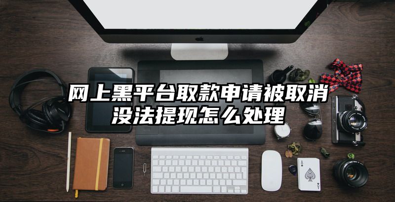网上黑平台取款申请被取消没法提现怎么处理