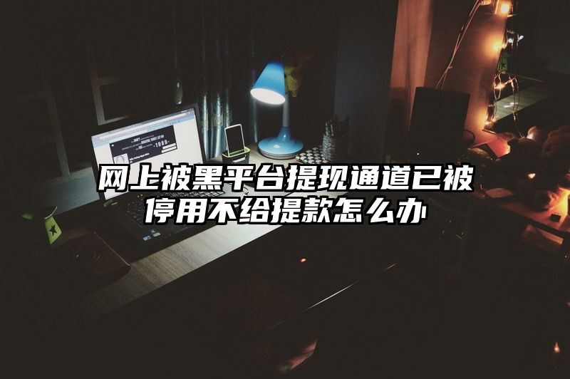 网上被黑平台提现通道已被停用不给提款怎么办