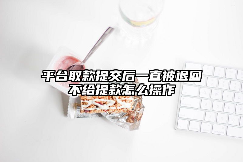 平台取款提交后一直被退回不给提款怎么操作