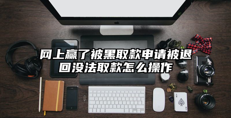 网上赢了被黑取款申请被退回没法取款怎么操作