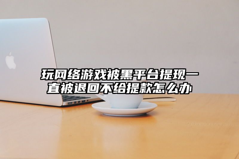 玩网络游戏被黑平台提现一直被退回不给提款怎么办