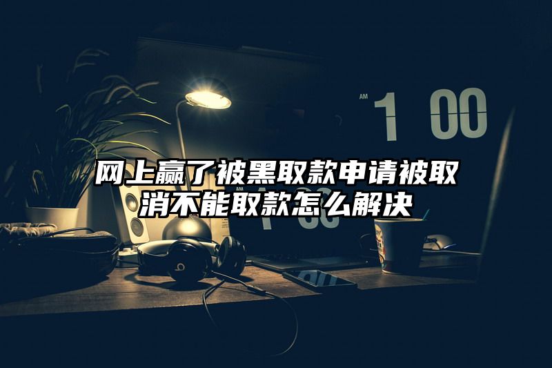 网上赢了被黑取款申请被取消不能取款怎么解决